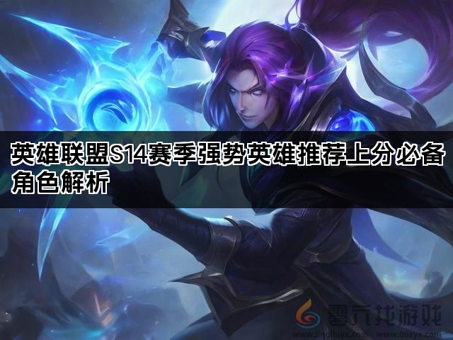 英雄联盟S14赛季强势英雄推荐上分必备角色解析
